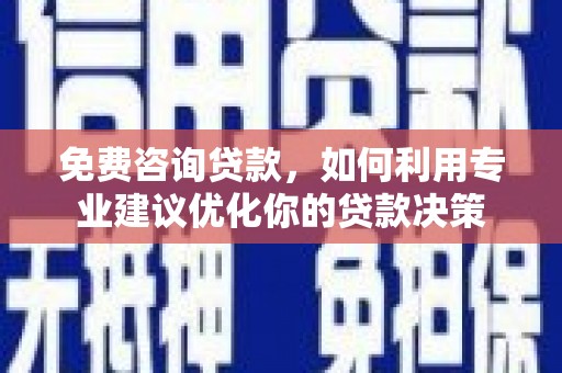 万全免费咨询贷款，如何利用专业建议优化你的贷款决策