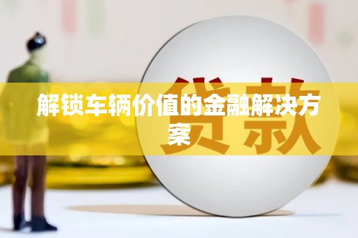 万全解锁车辆价值的金融解决方案