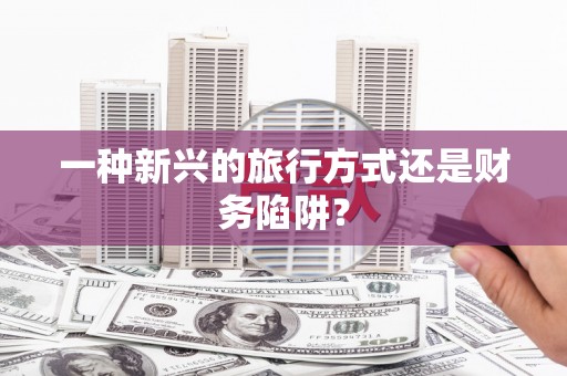 万全一种新兴的旅行方式还是财务陷阱？