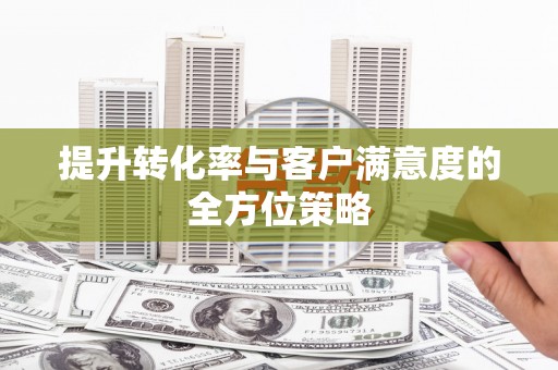 万全提升转化率与客户满意度的全方位策略