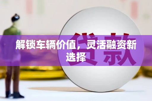 万全解锁车辆价值，灵活融资新选择