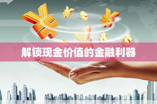 万全解锁现金价值的金融利器