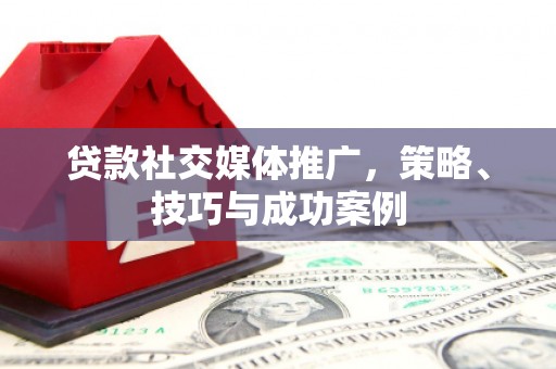 万全贷款社交媒体推广，策略、技巧与成功案例
