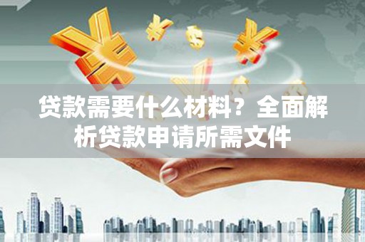 万全贷款需要什么材料？全面解析贷款申请所需文件