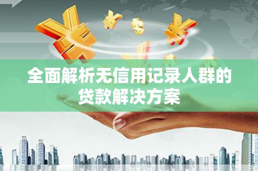 万全全面解析无信用记录人群的贷款解决方案