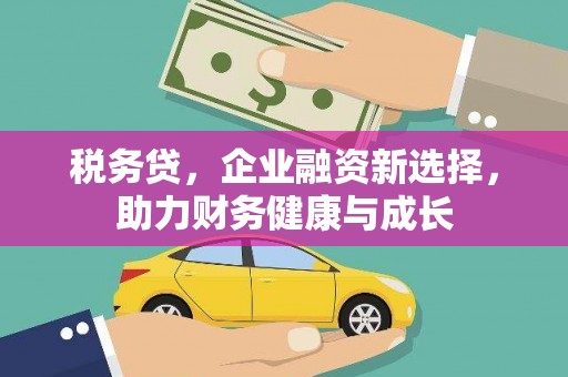 万全税务贷，企业融资新选择，助力财务健康与成长