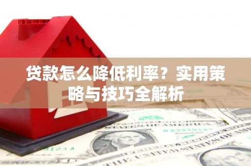 万全贷款怎么降低利率？实用策略与技巧全解析